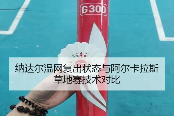 纳达尔温网复出状态与阿尔卡拉斯草地赛技术对比
