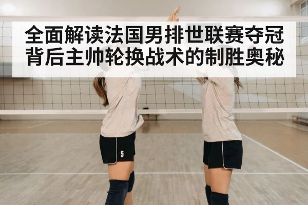 全面解读法国男排世联赛夺冠背后主帅轮换战术的制胜奥秘