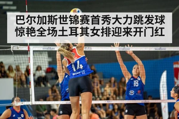 巴尔加斯世锦赛首秀大力跳发球惊艳全场土耳其女排迎来开门红