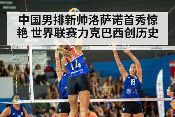 中国男排新帅洛萨诺首秀惊艳 世界联赛力克巴西创历史
