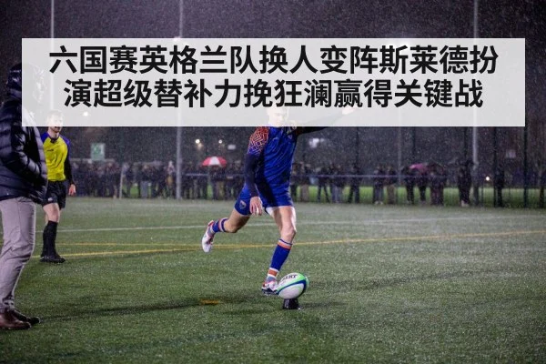 六国赛英格兰队换人变阵斯莱德扮演超级替补力挽狂澜赢得关键战
