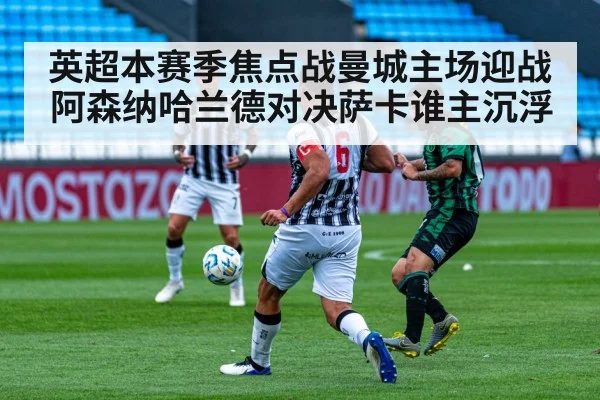 英超本赛季焦点战曼城主场迎战阿森纳哈兰德对决萨卡谁主沉浮