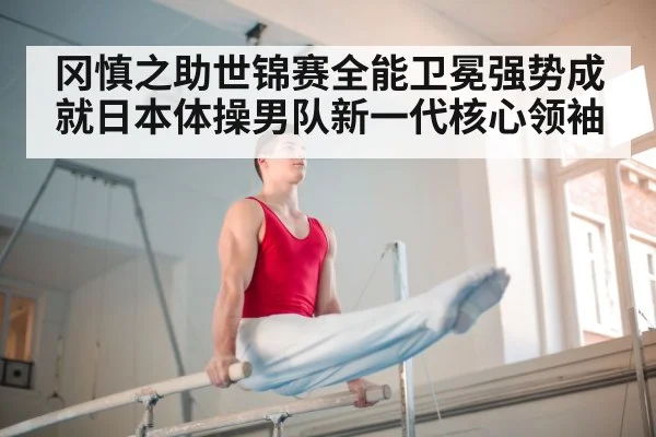 冈慎之助世锦赛全能卫冕强势成就日本体操男队新一代核心领袖