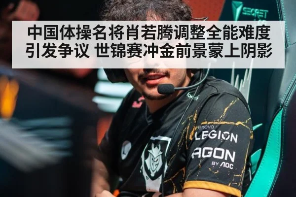 中国体操名将肖若腾调整全能难度引发争议 世锦赛冲金前景蒙上阴影