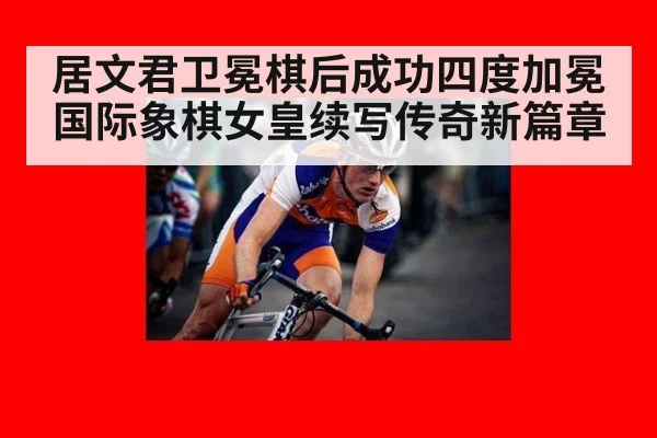 居文君卫冕棋后成功四度加冕 国际象棋女皇续写传奇新篇章
