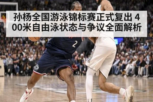 孙杨全国游泳锦标赛正式复出 400米自由泳状态与争议全面解析