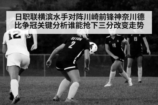 日职联横滨水手对阵川崎前锋神奈川德比争冠关键分析谁能抢下三分改变走势